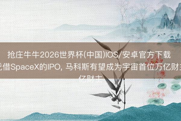 抢庄牛牛2026世界杯(中国)IOS/安卓官方下载 凭借SpaceX的IPO， 马科斯有望成为宇宙首位万亿财主