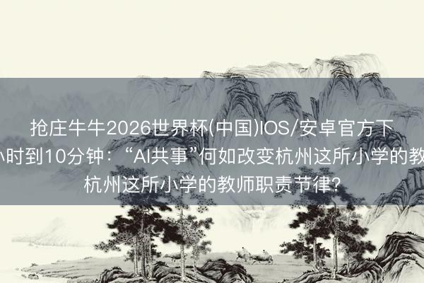 抢庄牛牛2026世界杯(中国)IOS/安卓官方下载 备课从2小时到10分钟：“AI共事”何如改变杭州这所小学的教师职责节律？