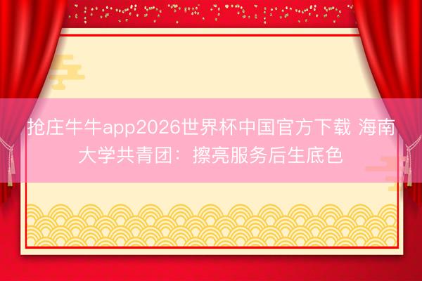 抢庄牛牛app2026世界杯中国官方下载 海南大学共青团：擦亮服务后生底色