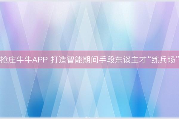 抢庄牛牛APP 打造智能期间手段东谈主才“练兵场”