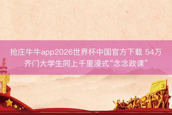 抢庄牛牛app2026世界杯中国官方下载 54万齐门大学生同上千里浸式“念念政课”
