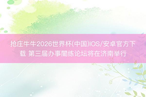 抢庄牛牛2026世界杯(中国)IOS/安卓官方下载 第三届办事闇练论坛将在济南举行
