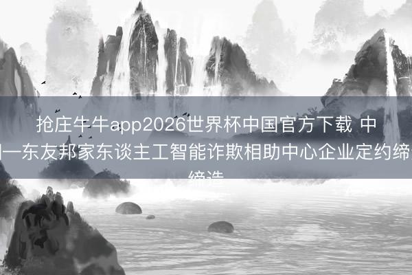 抢庄牛牛app2026世界杯中国官方下载 中国—东友邦家东谈主工智能诈欺相助中心企业定约缔造