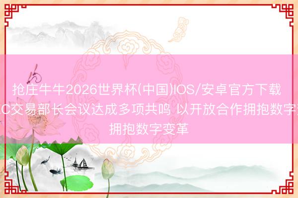 抢庄牛牛2026世界杯(中国)IOS/安卓官方下载 APEC交易部长会议达成多项共鸣 以开放合作拥抱数字变革