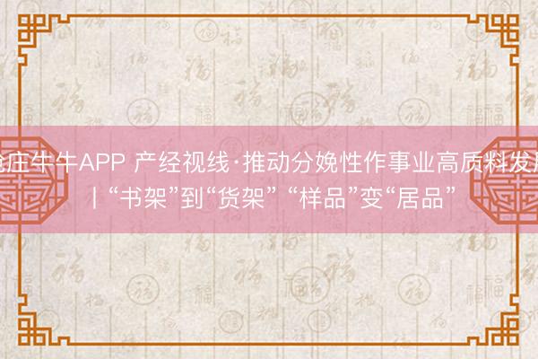 抢庄牛牛APP 产经视线·推动分娩性作事业高质料发展丨“书架”到“货架” “样品”变“居品”