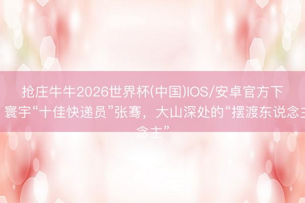抢庄牛牛2026世界杯(中国)IOS/安卓官方下载 寰宇“十佳快递员”张骞，大山深处的“摆渡东说念主”