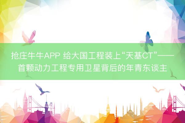 抢庄牛牛APP 给大国工程装上“天基CT”——首颗动力工程专用卫星背后的年青东谈主