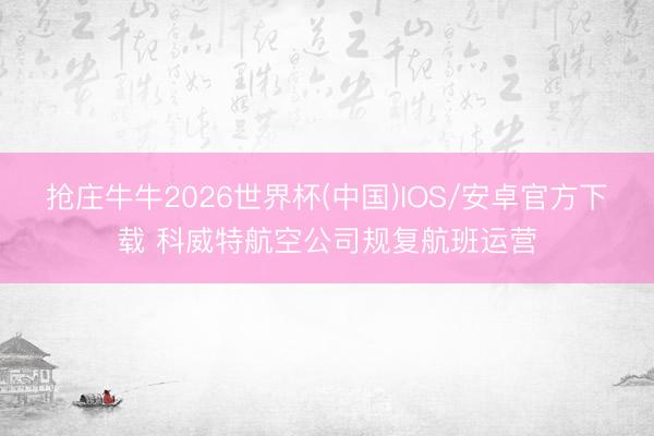 抢庄牛牛2026世界杯(中国)IOS/安卓官方下载 科威特航空公司规复航班运营