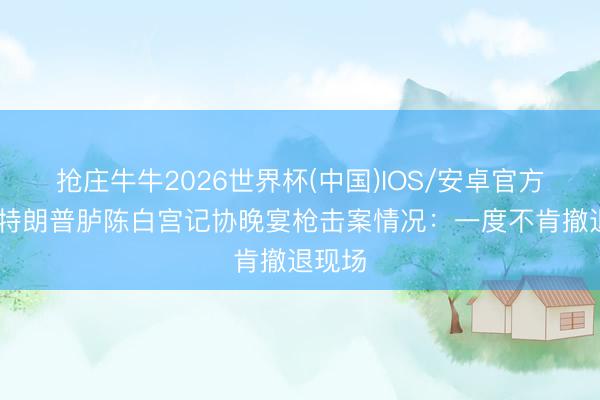 抢庄牛牛2026世界杯(中国)IOS/安卓官方下载 特朗普胪陈白宫记协晚宴枪击案情况:一度不肯撤退现场