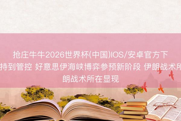 抢庄牛牛2026世界杯(中国)IOS/安卓官方下载 从坚持到管控 好意思伊海峡博弈参预新阶段 伊朗战术所在显现