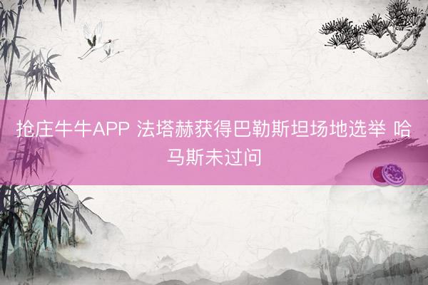 抢庄牛牛APP 法塔赫获得巴勒斯坦场地选举 哈马斯未过问