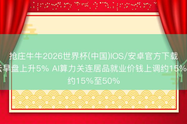 抢庄牛牛2026世界杯(中国)IOS/安卓官方下载 金山云早盘上升5% AI算力关连居品就业价钱上调约15%至50%