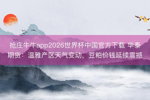 抢庄牛牛app2026世界杯中国官方下载 华泰期货：温雅产区天气变动，豆粕价钱延续震撼