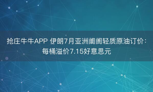 抢庄牛牛APP 伊朗7月亚洲阛阓轻质原油订价：每桶溢价7.15好意思元