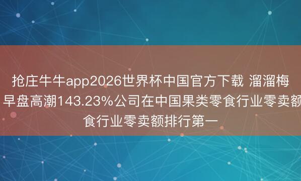 抢庄牛牛app2026世界杯中国官方下载 溜溜梅首挂上市 早盘高潮143.23%公司在中国果类零食行业零卖额排行第一