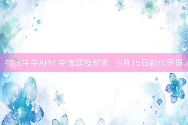 抢庄牛牛APP 中信建投期货：6月15日能化早报