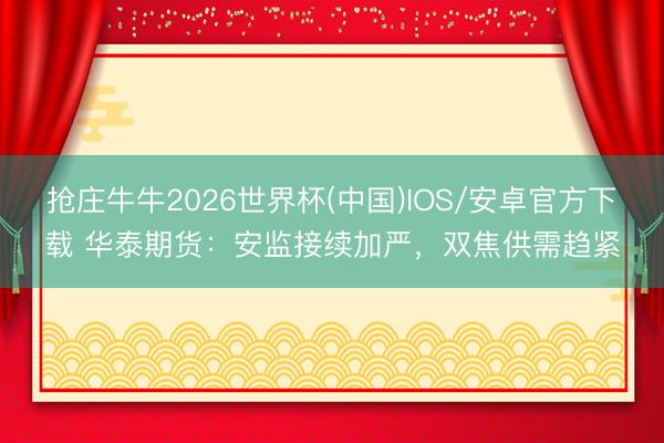 抢庄牛牛2026世界杯(中国)IOS/安卓官方下载 华泰期货：安监接续加严，双焦供需趋紧