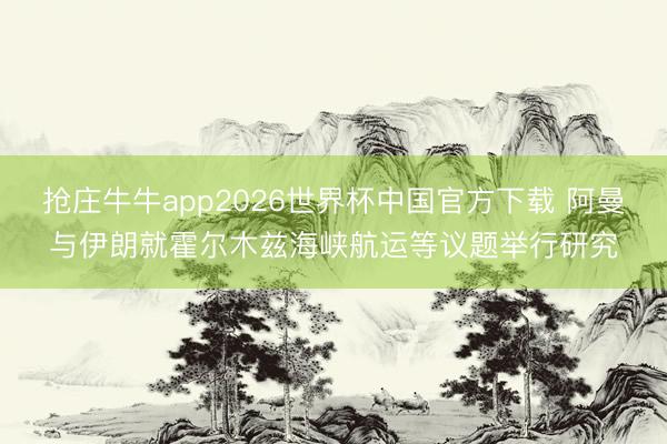 抢庄牛牛app2026世界杯中国官方下载 阿曼与伊朗就霍尔木兹海峡航运等议题举行研究