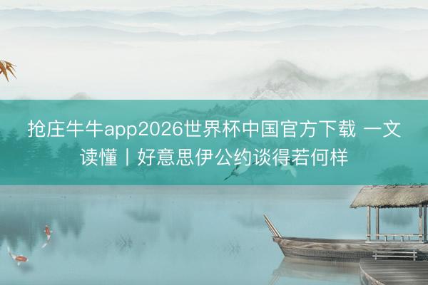 抢庄牛牛app2026世界杯中国官方下载 一文读懂丨好意思伊公约谈得若何样