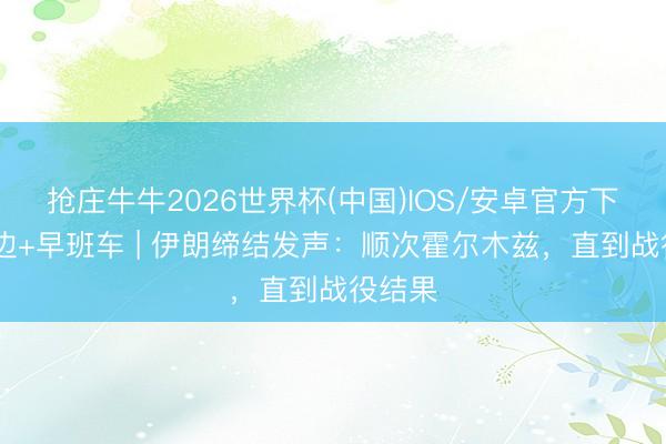 抢庄牛牛2026世界杯(中国)IOS/安卓官方下载 南边+早班车 | 伊朗缔结发声：顺次霍尔木兹，直到战役结果