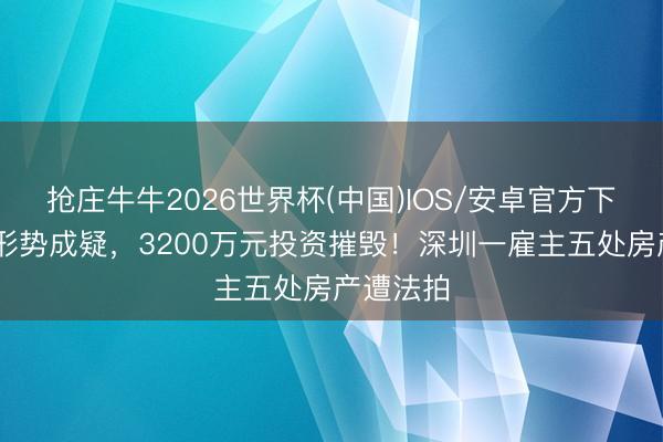 抢庄牛牛2026世界杯(中国)IOS/安卓官方下载 旧改形势成疑,3200万元投资摧毁!深圳一雇主五处房产遭法拍