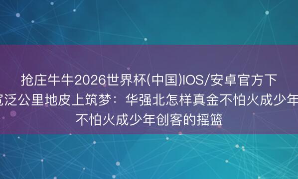 抢庄牛牛2026世界杯(中国)IOS/安卓官方下载 在1.45宽泛公里地皮上筑梦：华强北怎样真金不怕火成少年创客的摇篮