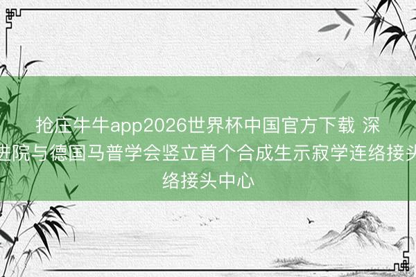 抢庄牛牛app2026世界杯中国官方下载 深圳先进院与德国马普学会竖立首个合成生示寂学连络接头中心