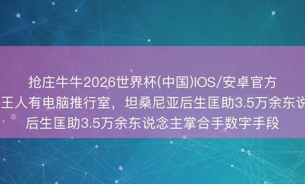 抢庄牛牛2026世界杯(中国)IOS/安卓官方下载 奋发让每个学校王人有电脑推行室，坦桑尼亚后生匡助3.5万余东说念主掌合手数字手段