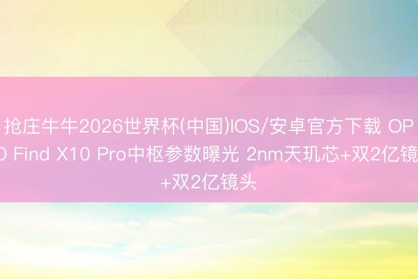 抢庄牛牛2026世界杯(中国)IOS/安卓官方下载 OPPO Find X10 Pro中枢参数曝光 2nm天玑芯+双2亿镜头