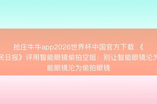 抢庄牛牛app2026世界杯中国官方下载 《东说念主民日报》评用智能眼镜偷拍空姐：别让智能眼镜沦为偷拍眼镜