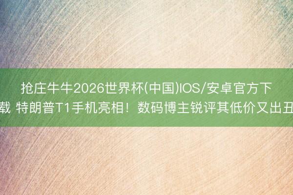 抢庄牛牛2026世界杯(中国)IOS/安卓官方下载 特朗普T1手机亮相！数码博主锐评其低价又出丑