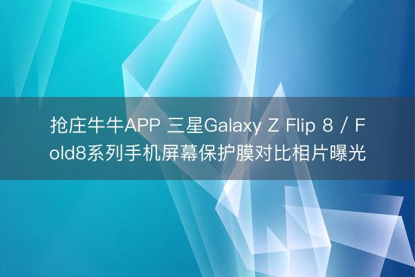 抢庄牛牛APP 三星Galaxy Z Flip 8 / Fold8系列手机屏幕保护膜对比相片曝光