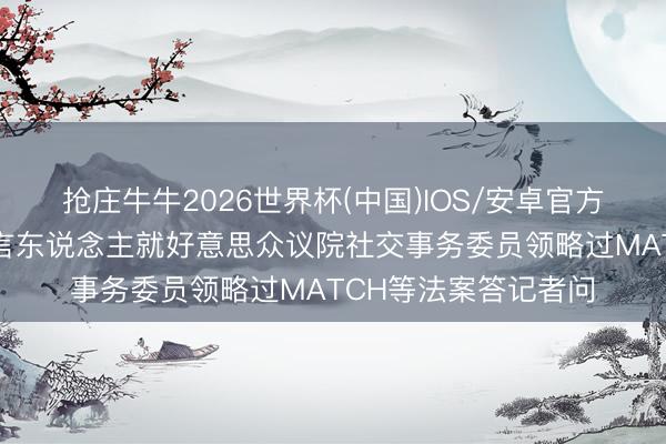 抢庄牛牛2026世界杯(中国)IOS/安卓官方下载 商务部新闻发言东说念主就好意思众议院社交事务委员领略过MATCH等法案答记者问