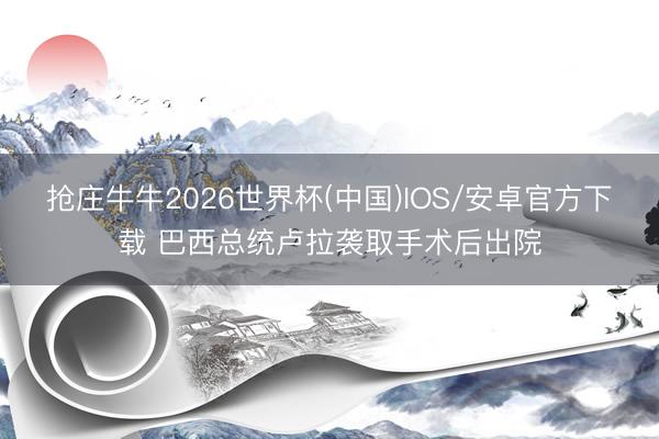 抢庄牛牛2026世界杯(中国)IOS/安卓官方下载 巴西总统卢拉袭取手术后出院