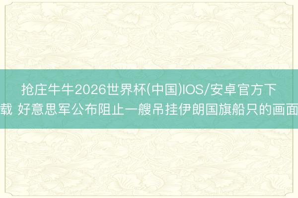 抢庄牛牛2026世界杯(中国)IOS/安卓官方下载 好意思军公布阻止一艘吊挂伊朗国旗船只的画面