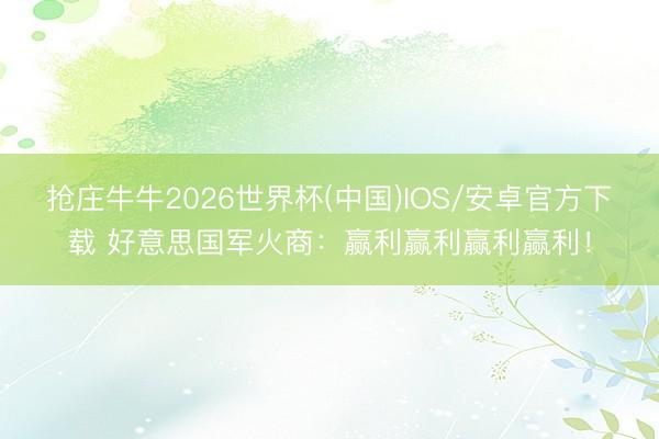 抢庄牛牛2026世界杯(中国)IOS/安卓官方下载 好意思国军火商：赢利赢利赢利赢利！