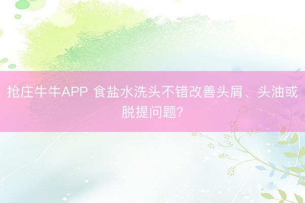 抢庄牛牛APP 食盐水洗头不错改善头屑、头油或脱提问题？