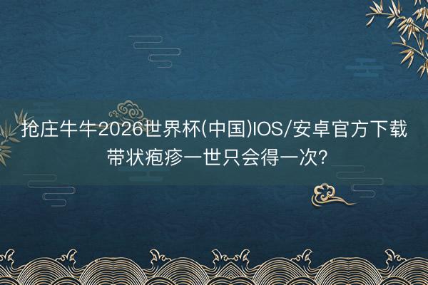 抢庄牛牛2026世界杯(中国)IOS/安卓官方下载 带状疱疹一世只会得一次？