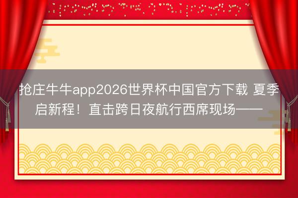 抢庄牛牛app2026世界杯中国官方下载 夏季启新程！直击跨日夜航行西席现场——