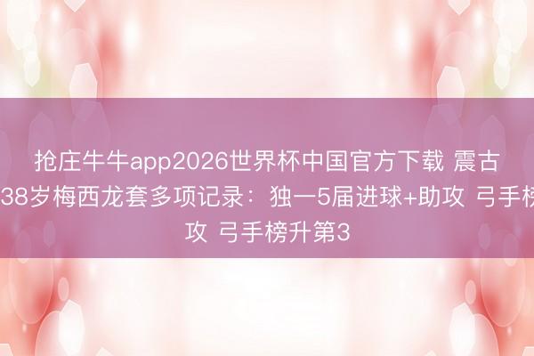 抢庄牛牛app2026世界杯中国官方下载 震古铄今！38岁梅西龙套多项记录：独一5届进球+助攻 弓手榜升第3
