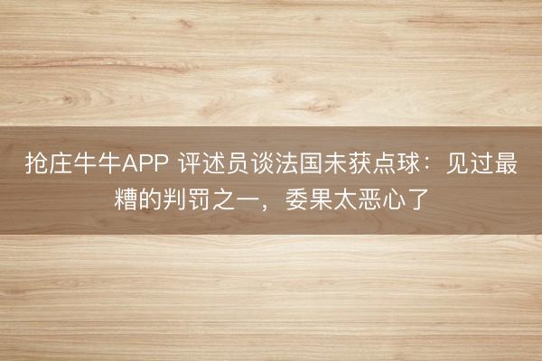 抢庄牛牛APP 评述员谈法国未获点球：见过最糟的判罚之一，委果太恶心了
