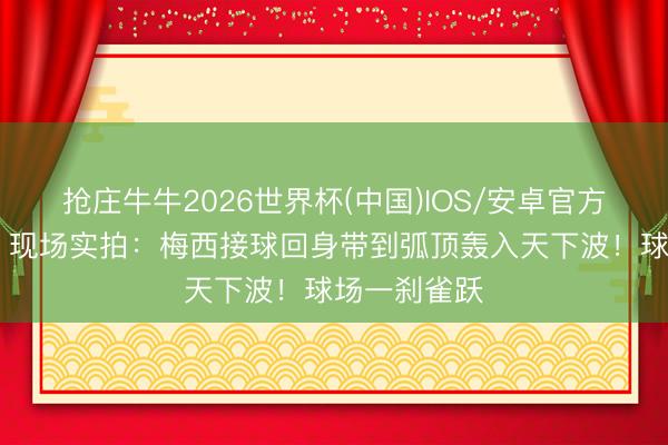 抢庄牛牛2026世界杯(中国)IOS/安卓官方下载 炸裂！现场实拍：梅西接球回身带到弧顶轰入天下波！球场一刹雀跃