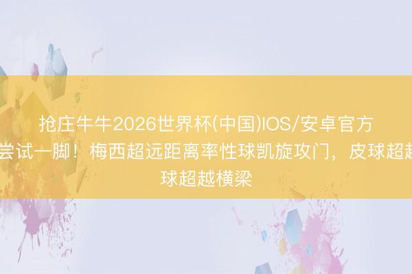 抢庄牛牛2026世界杯(中国)IOS/安卓官方下载 尝试一脚!梅西超远距离率性球凯旋攻门,皮球超越横梁