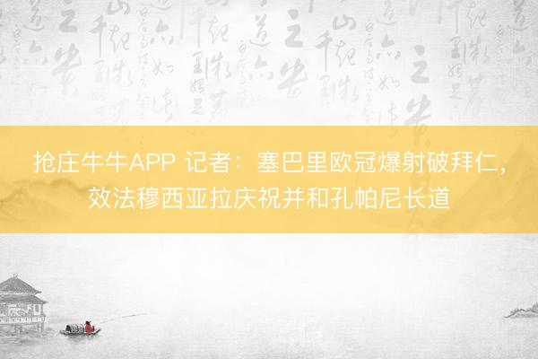 抢庄牛牛APP 记者：塞巴里欧冠爆射破拜仁，效法穆西亚拉庆祝并和孔帕尼长道