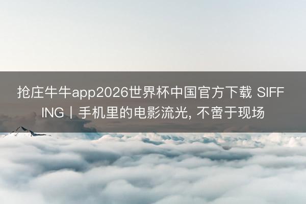 抢庄牛牛app2026世界杯中国官方下载 SIFF ING丨手机里的电影流光， 不啻于现场