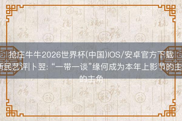 抢庄牛牛2026世界杯(中国)IOS/安卓官方下载 新民艺评|卜翌: “一带一谈”缘何成为本年上影节的主角