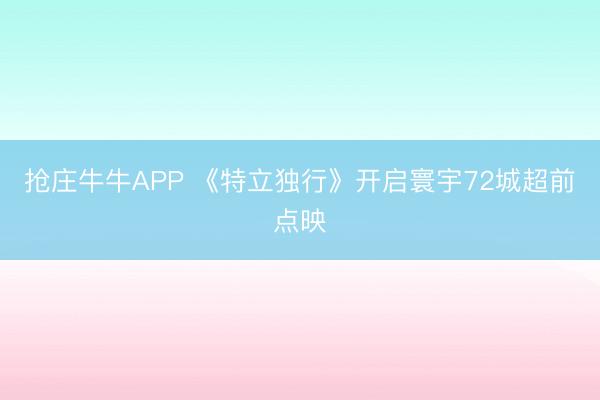 抢庄牛牛APP 《特立独行》开启寰宇72城超前点映