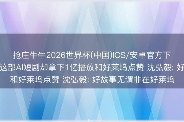 抢庄牛牛2026世界杯(中国)IOS/安卓官方下载 没团队、没预算, 这部AI短剧却拿下1亿播放和好莱坞点赞 沈弘毅: 好故事无谓非在好莱坞