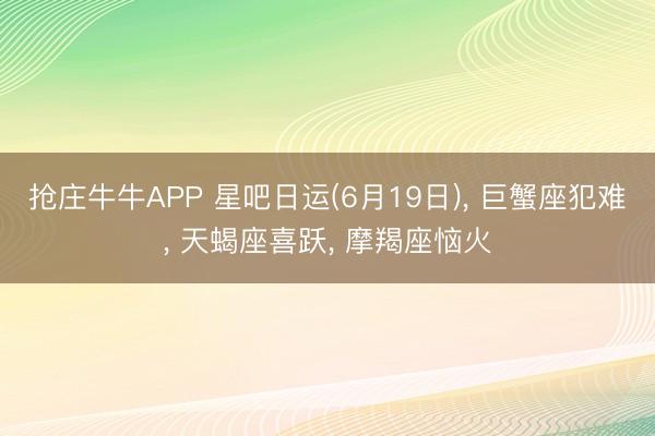 抢庄牛牛APP 星吧日运(6月19日)， 巨蟹座犯难， 天蝎座喜跃， 摩羯座恼火