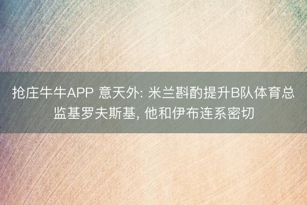 抢庄牛牛APP 意天外: 米兰斟酌提升B队体育总监基罗夫斯基， 他和伊布连系密切